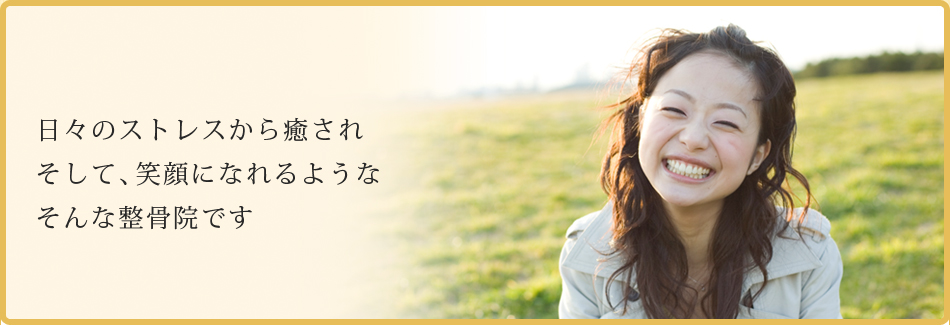 日々のストレスから癒されそして、笑顔になれるようなそんな整骨院です